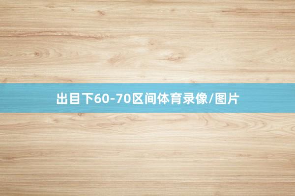出目下60-70区间体育录像/图片