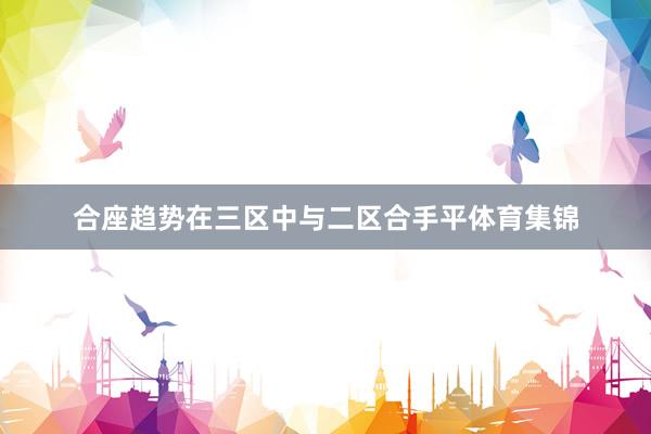 合座趋势在三区中与二区合手平体育集锦