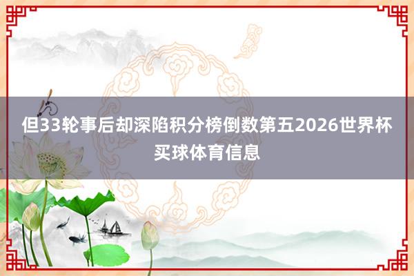 但33轮事后却深陷积分榜倒数第五2026世界杯买球体育信息