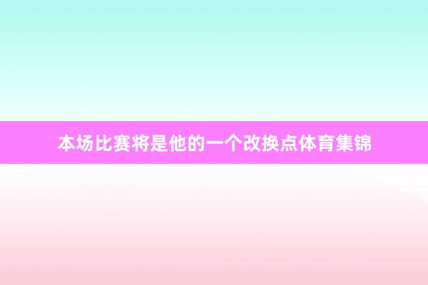 本场比赛将是他的一个改换点体育集锦