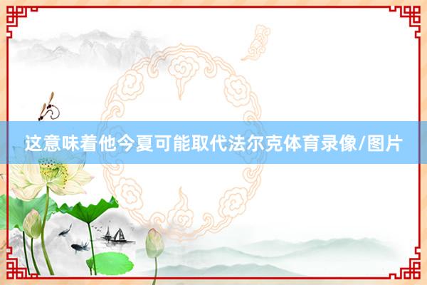 这意味着他今夏可能取代法尔克体育录像/图片