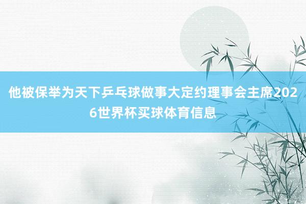 他被保举为天下乒乓球做事大定约理事会主席2026世界杯买球体育信息