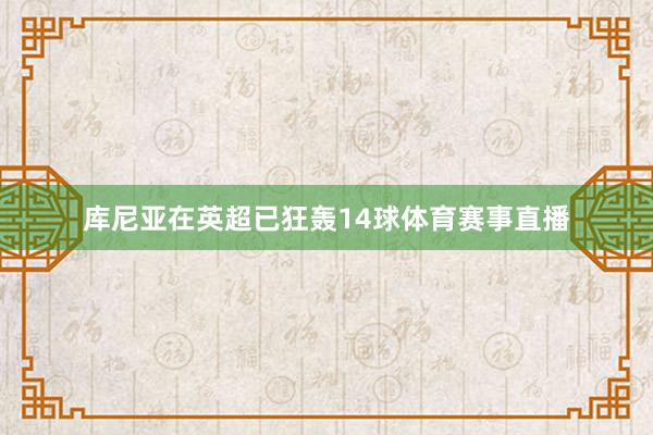 库尼亚在英超已狂轰14球体育赛事直播