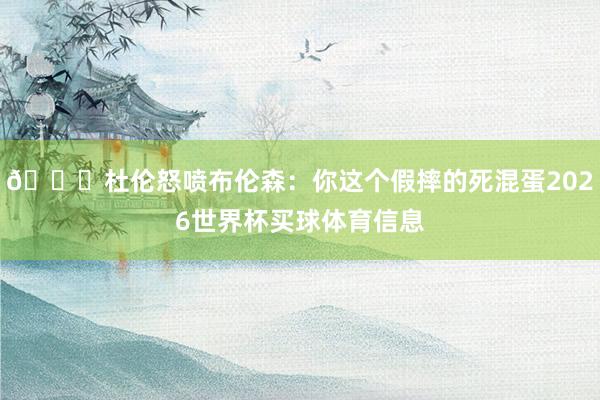 😂杜伦怒喷布伦森：你这个假摔的死混蛋2026世界杯买球体育信息