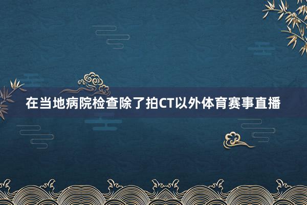 在当地病院检查除了拍CT以外体育赛事直播