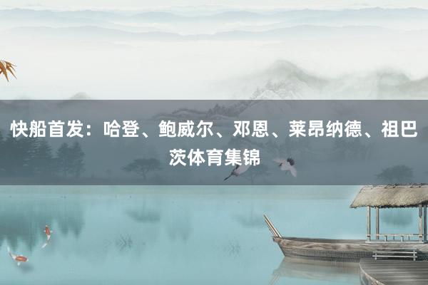 快船首发：哈登、鲍威尔、邓恩、莱昂纳德、祖巴茨体育集锦