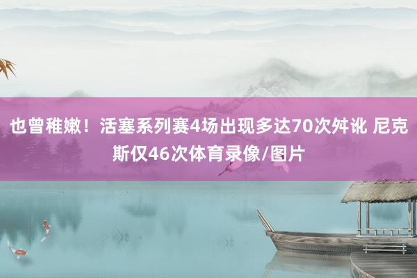 也曾稚嫩！活塞系列赛4场出现多达70次舛讹 尼克斯仅46次体育录像/图片