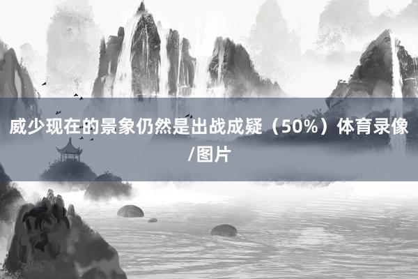 威少现在的景象仍然是出战成疑（50%）体育录像/图片