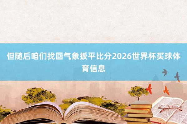 但随后咱们找回气象扳平比分2026世界杯买球体育信息