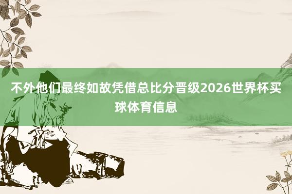 不外他们最终如故凭借总比分晋级2026世界杯买球体育信息