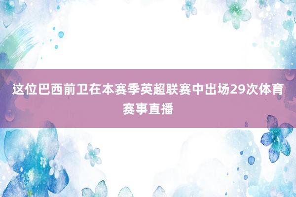 这位巴西前卫在本赛季英超联赛中出场29次体育赛事直播