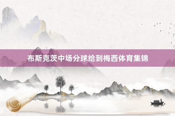 布斯克茨中场分球给到梅西体育集锦