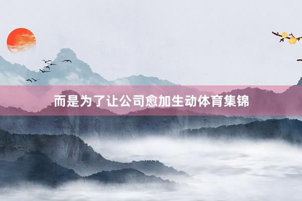 而是为了让公司愈加生动体育集锦
