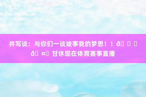 并写谈：与你们一谈竣事我的梦思！！💚🤍甘休现在体育赛事直播
