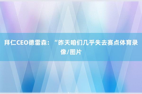 拜仁CEO德雷森：“昨天咱们几乎失去赛点体育录像/图片