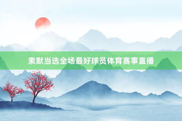 索默当选全场最好球员体育赛事直播
