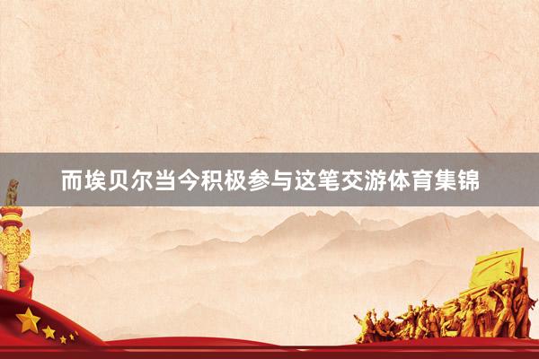 而埃贝尔当今积极参与这笔交游体育集锦