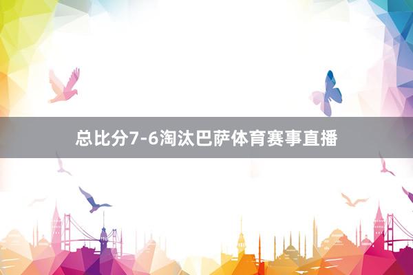 总比分7-6淘汰巴萨体育赛事直播