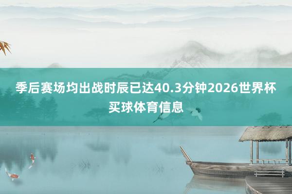 季后赛场均出战时辰已达40.3分钟2026世界杯买球体育信息