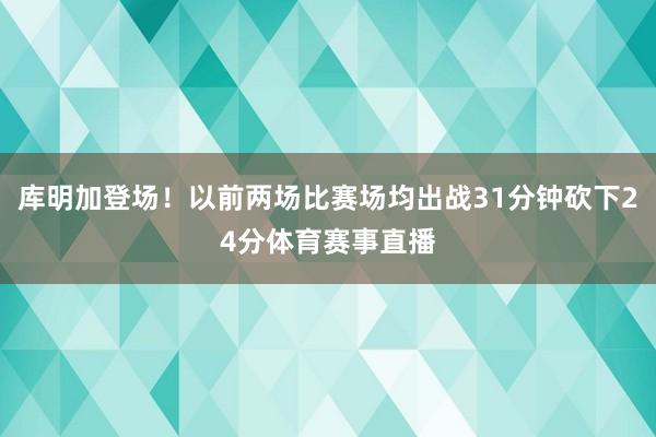 库明加登场！以前两场比赛场均出战31分钟砍下24分体育赛事直播