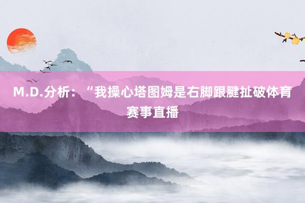 M.D.分析：“我操心塔图姆是右脚跟腱扯破体育赛事直播