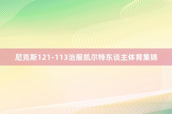 尼克斯121-113治服凯尔特东谈主体育集锦