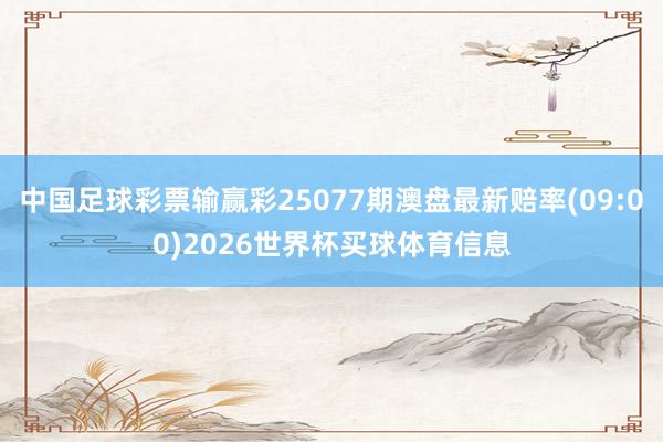 中国足球彩票输赢彩25077期澳盘最新赔率(09:00)2026世界杯买球体育信息