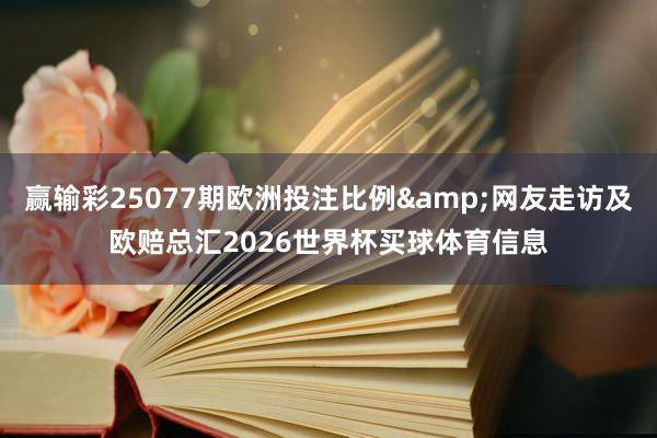 赢输彩25077期欧洲投注比例&网友走访及欧赔总汇2026世界杯买球体育信息