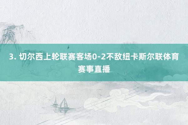 3. 切尔西上轮联赛客场0-2不敌纽卡斯尔联体育赛事直播