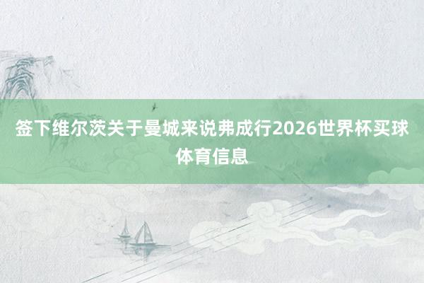 签下维尔茨关于曼城来说弗成行2026世界杯买球体育信息