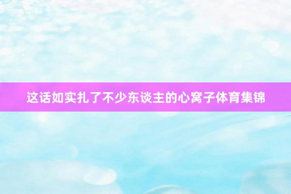 这话如实扎了不少东谈主的心窝子体育集锦