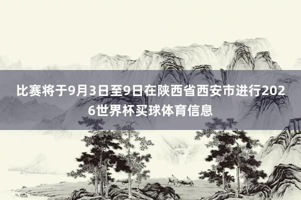 比赛将于9月3日至9日在陕西省西安市进行2026世界杯买球体育信息