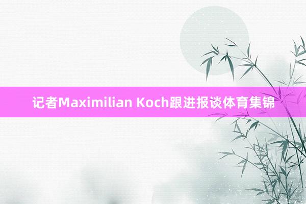 记者Maximilian Koch跟进报谈体育集锦