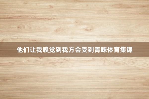 他们让我嗅觉到我方会受到青睐体育集锦