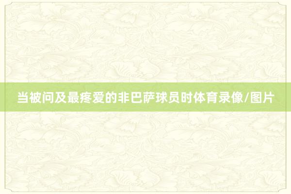 当被问及最疼爱的非巴萨球员时体育录像/图片