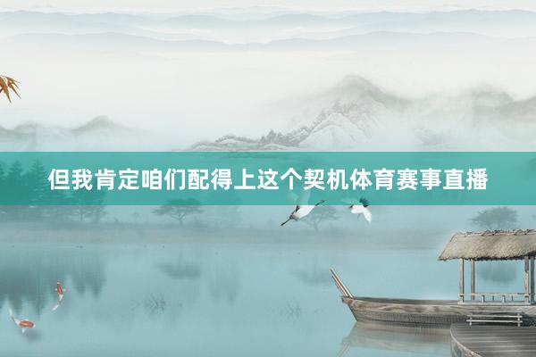 但我肯定咱们配得上这个契机体育赛事直播