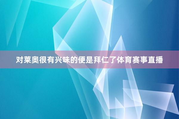 对莱奥很有兴味的便是拜仁了体育赛事直播