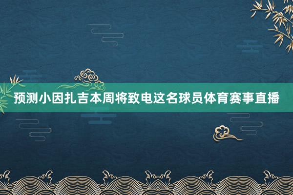 预测小因扎吉本周将致电这名球员体育赛事直播