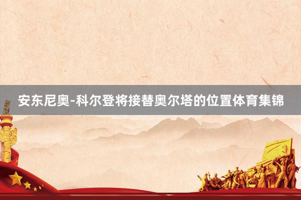安东尼奥-科尔登将接替奥尔塔的位置体育集锦