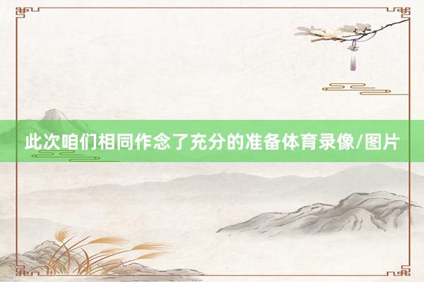 此次咱们相同作念了充分的准备体育录像/图片