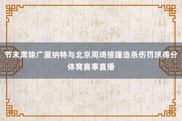 节末肃除广厦纳特与北京周琦接踵造杀伤罚球得分体育赛事直播