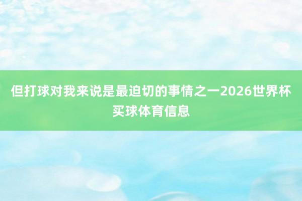但打球对我来说是最迫切的事情之一2026世界杯买球体育信息