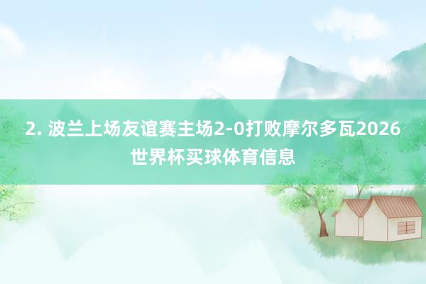 2. 波兰上场友谊赛主场2-0打败摩尔多瓦2026世界杯买球体育信息