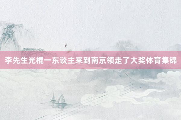 李先生光棍一东谈主来到南京领走了大奖体育集锦