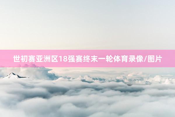世初赛亚洲区18强赛终末一轮体育录像/图片