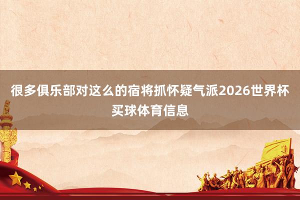 很多俱乐部对这么的宿将抓怀疑气派2026世界杯买球体育信息