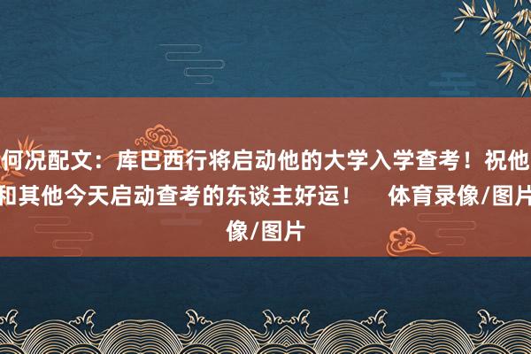 何况配文：库巴西行将启动他的大学入学查考！祝他和其他今天启动查考的东谈主好运！    体育录像/图片