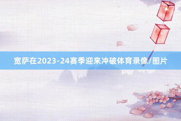 宽萨在2023-24赛季迎来冲破体育录像/图片