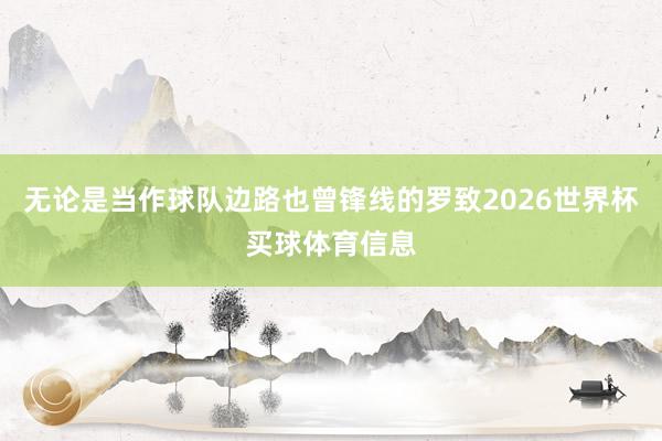 无论是当作球队边路也曾锋线的罗致2026世界杯买球体育信息