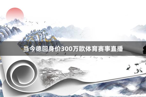 当今德回身价300万欧体育赛事直播
